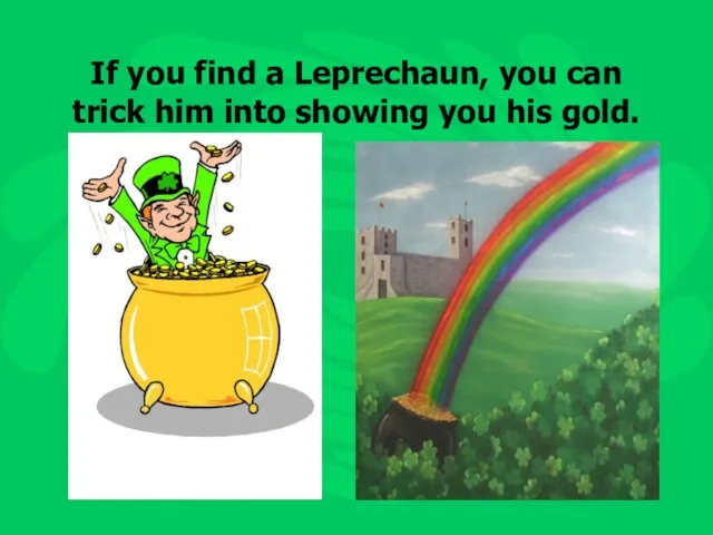 If you find a Leprechaun, you can trick him into showing you his gold.