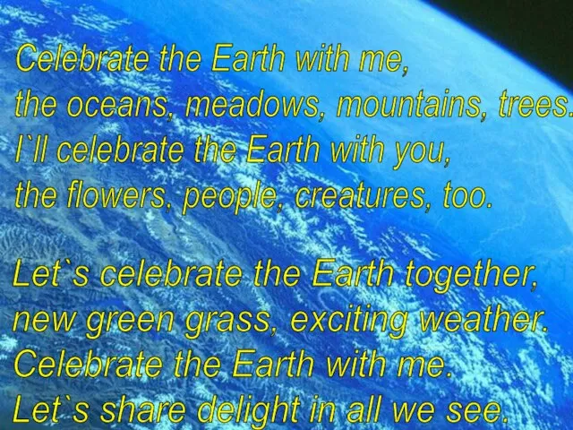 Celebrate the Earth with me, the oceans, meadows, mountains, trees. I`ll celebrate