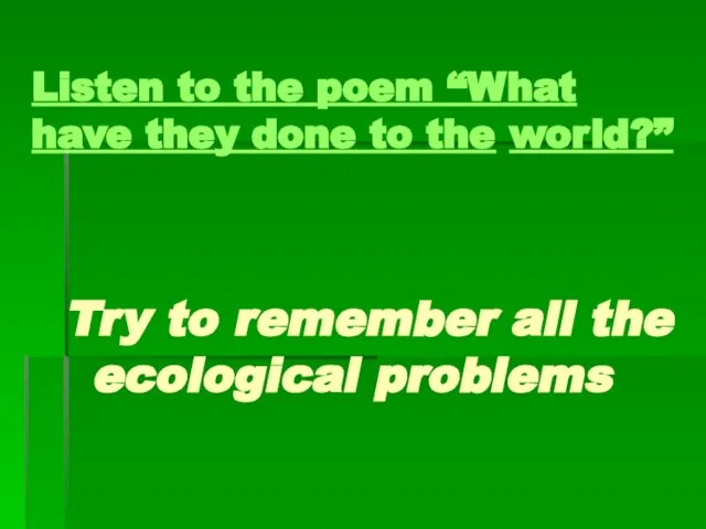 Listen to the poem “What have they done to the world?” Try