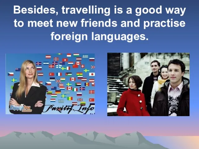 Besides, travelling is a good way to meet new friends and practise foreign languages.