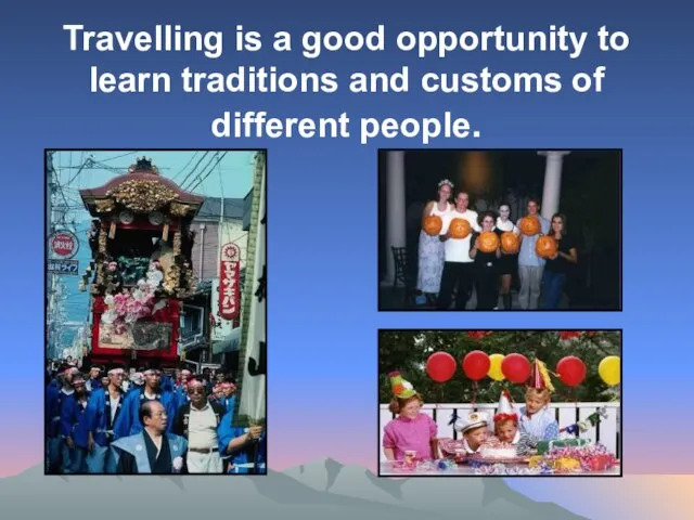 Travelling is a good opportunity to learn traditions and customs of different people.