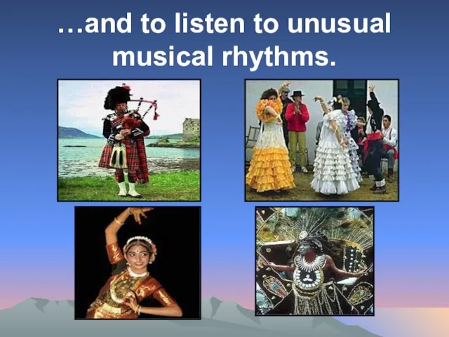 …and to listen to unusual musical rhythms.