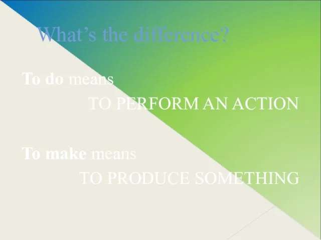 What’s the difference? To do means TO PERFORM AN ACTION To make means TO PRODUCE SOMETHING