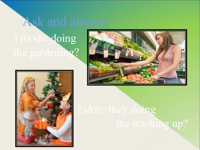 Ask and answer 1)Is she doing the gardening? 2)Are they doing the washing up?