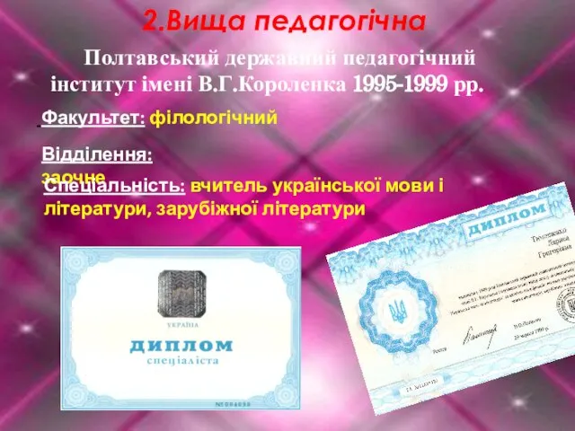 2.Вища педагогічна Полтавський державний педагогічний інститут імені В.Г.Короленка 1995-1999 рр. Факультет: філологічний