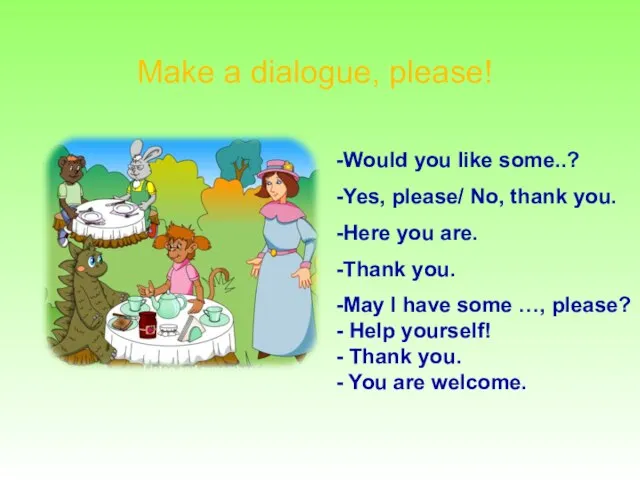 Make a dialogue, please! -Would you like some..? -Yes, please/ No, thank