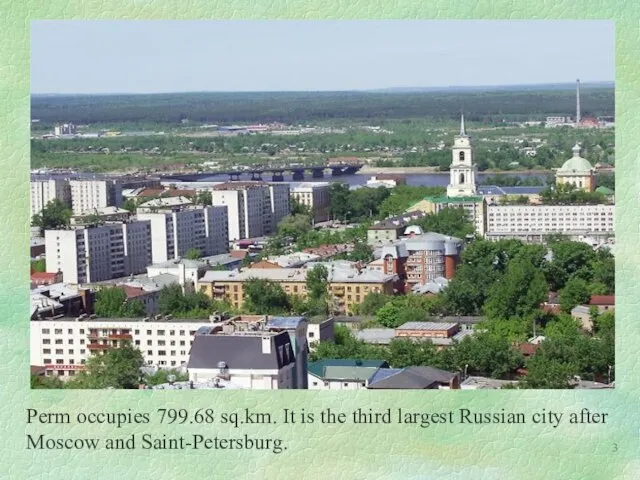Perm occupies 799.68 sq.km. It is the third largest Russian city after Moscow and Saint-Petersburg.