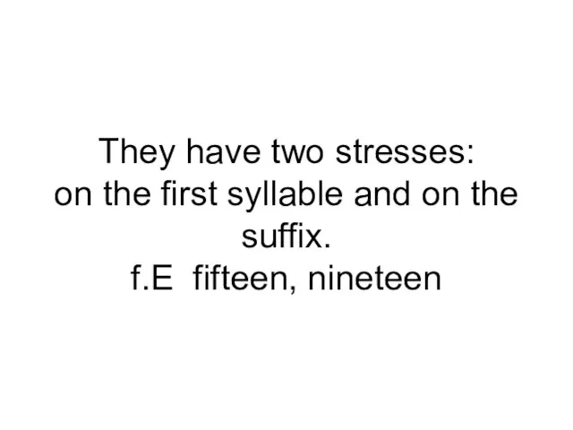 They have two stresses: on the first syllable and on the suffix. f.E fifteen, nineteen