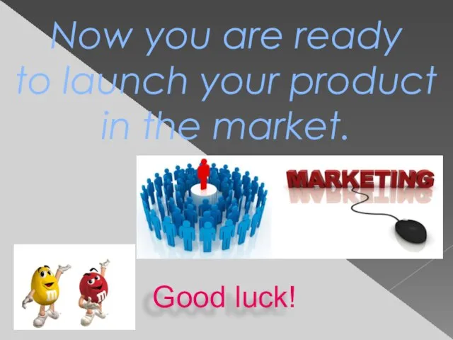 Good luck! Now you are ready to launch your product in the market.