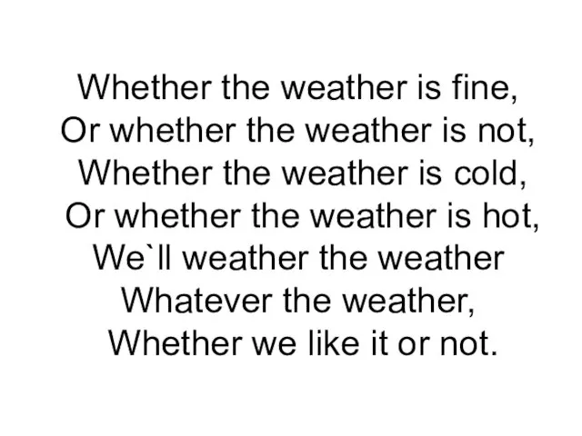 Whether the weather is fine, Or whether the weather is not, Whether
