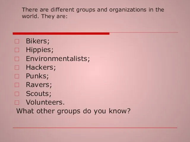 There are different groups and organizations in the world. They are: Bikers;