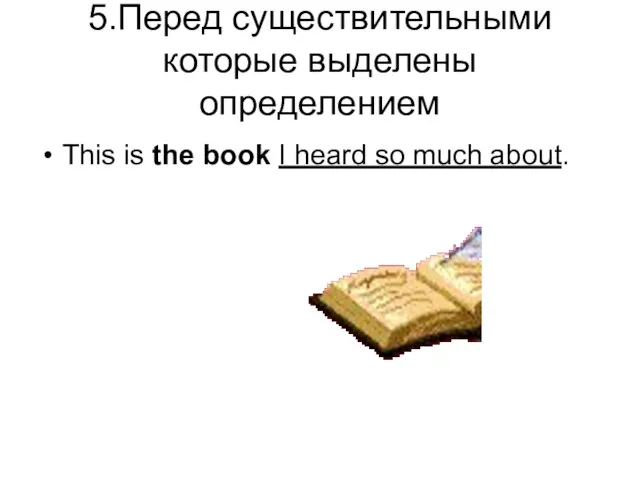 5.Перед существительными которые выделены определением This is the book I heard so much about.