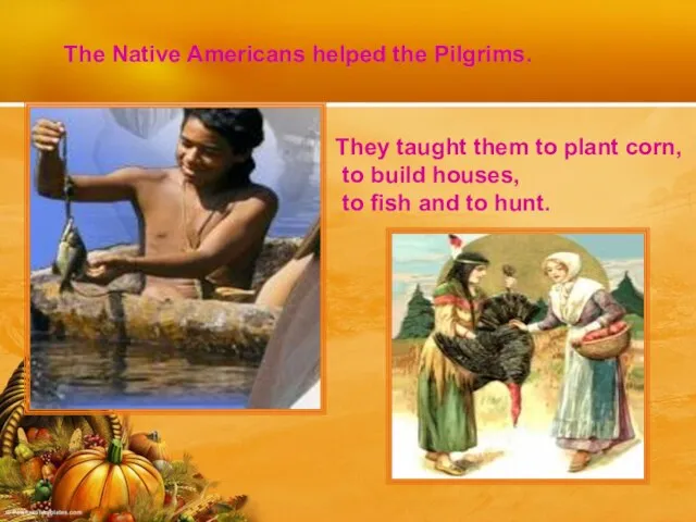 The Native Americans helped the Pilgrims. They taught them to plant corn,