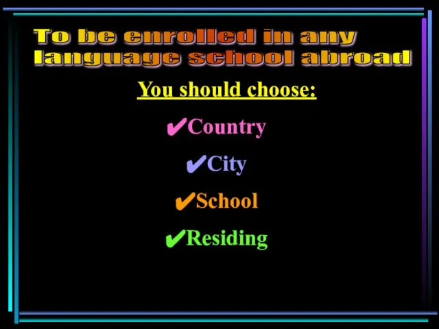 You should choose: Country City School Residing To be enrolled in any language school abroad