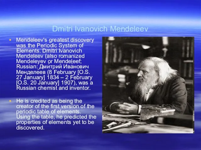 Dmitri Ivanovich Mendeleev Mendeleev's greatest discovery was the Periodic System of Elements.