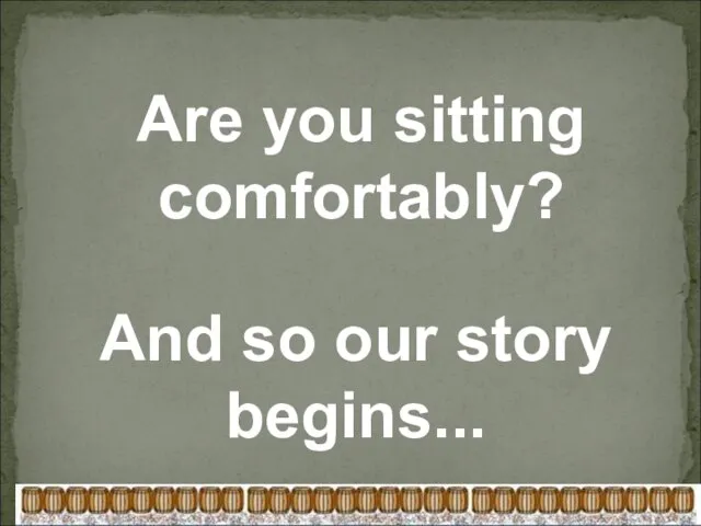 Are you sitting comfortably? And so our story begins...
