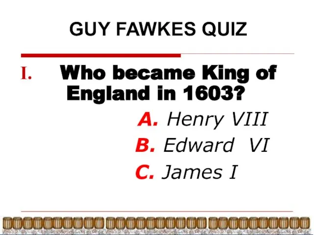 GUY FAWKES QUIZ Who became King of England in 1603? А. Henry