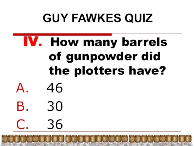 GUY FAWKES QUIZ IV. How many barrels of gunpowder did the plotters have? 46 30 36