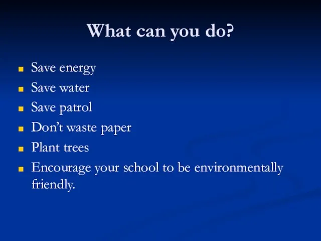 What can you do? Save energy Save water Save patrol Don’t waste