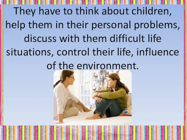 They have to think about children, help them in their personal problems,