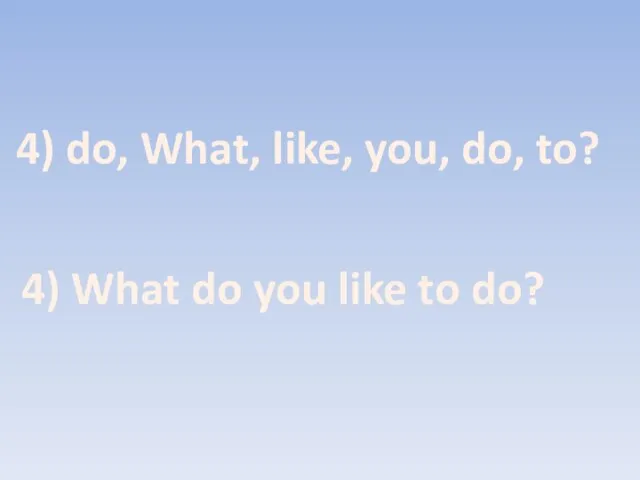 4) do, What, like, you, do, to? 4) What do you like to do?