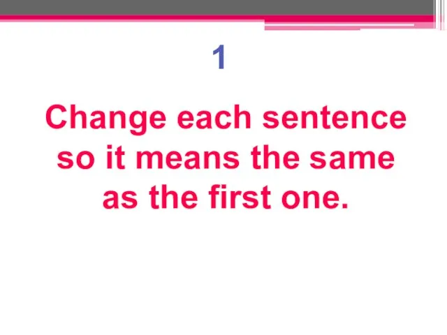 1 Change each sentence so it means the same as the first one.
