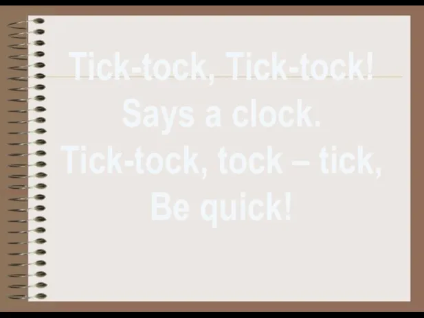 Tick-tock, Tick-tock! Says a clock. Tick-tock, tock – tick, Be quick!