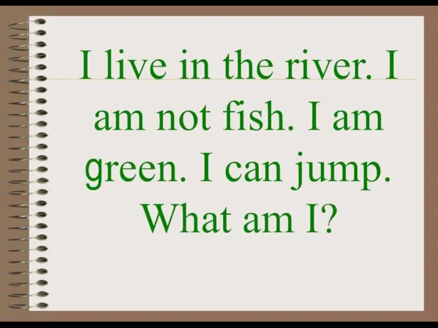 I live in the river. I am not fish. I am green.