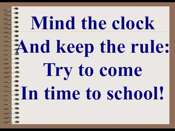 Mind the clock And keep the rule: Try to come In time to school!