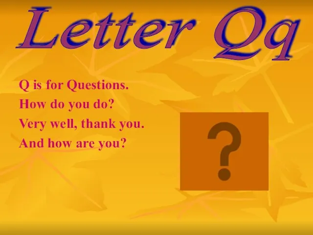 Q is for Questions. How do you do? Very well, thank you.