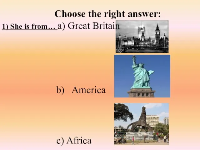 Choose the right answer: 1) She is from… a) Great Britain c) Africa b) America