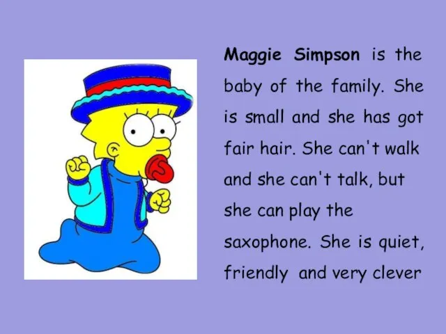 Maggie Simpson is the baby of the family. She is small and