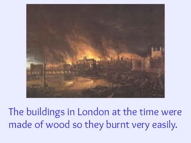 The buildings in London at the time were made of wood so they burnt very easily.