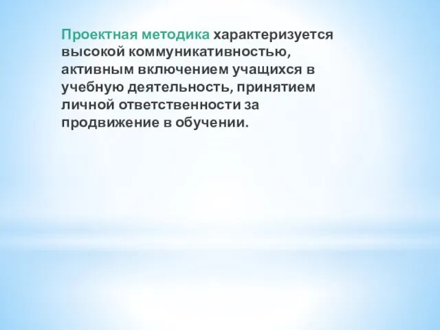 Проектная методика характеризуется высокой коммуникативностью, активным включением учащихся в учебную деятельность, принятием