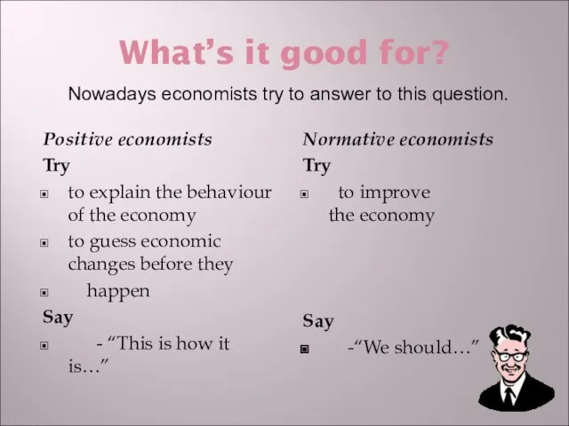 What’s it good for? Positive economists Try to explain the behaviour of