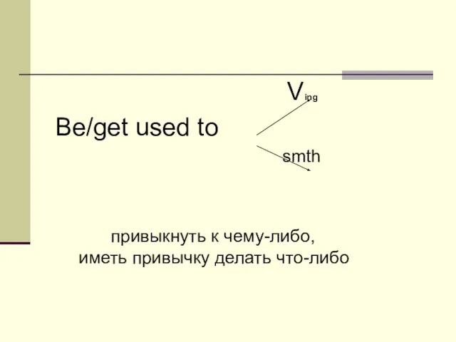 Ving Be/get used to smth привыкнуть к чему-либо, иметь привычку делать что-либо