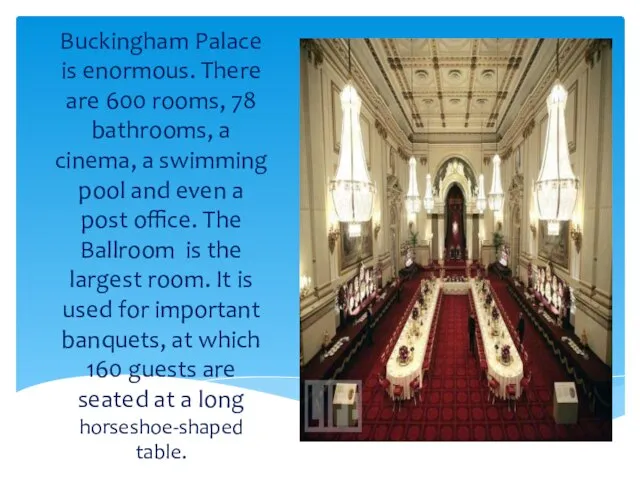 Buckingham Palace is enormous. There are 600 rooms, 78 bathrooms, a cinema,