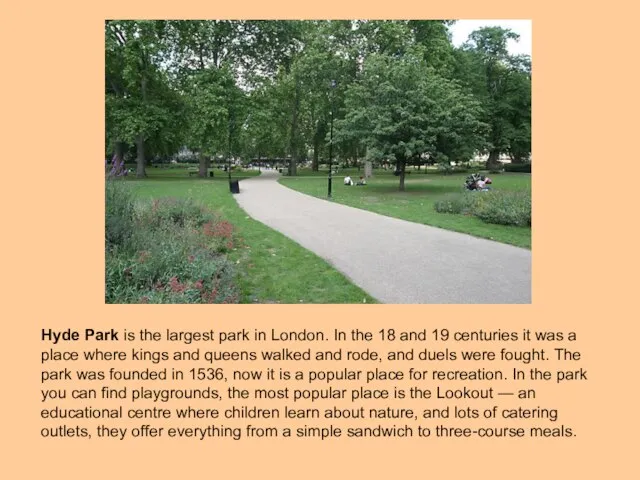 Hyde Park is the largest park in London. In the 18 and