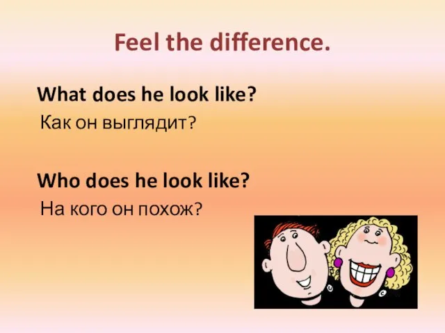 Feel the difference. What does he look like? Как он выглядит? Who