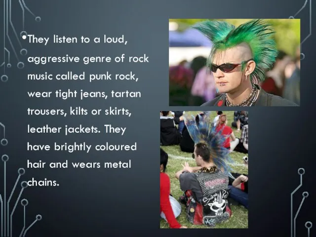 They listen to a loud, aggressive genre of rock music called punk