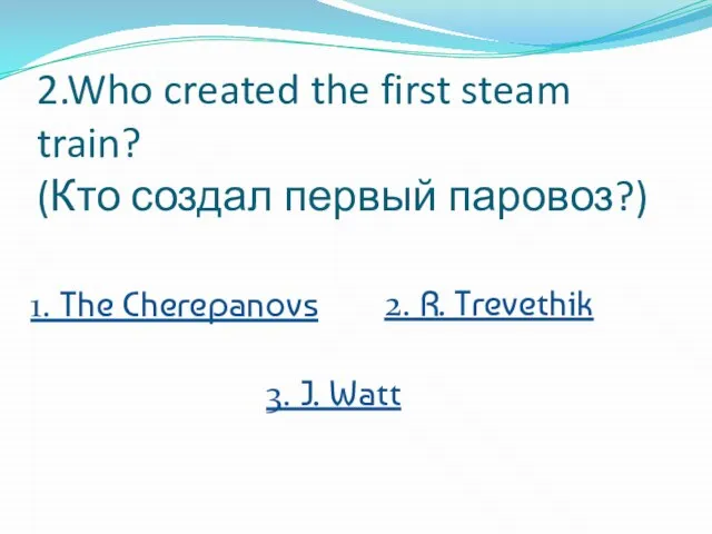 2.Who created the first steam train? (Кто создал первый паровоз?) 2. R.