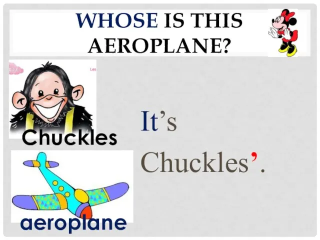 Whose is this aeroplane? It’s Chuckles’. Chuckles aeroplane