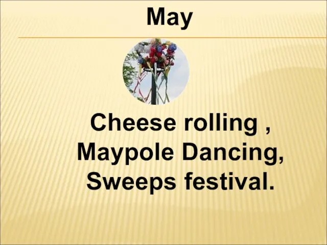 May Cheese rolling , Maypole Dancing, Sweeps festival.