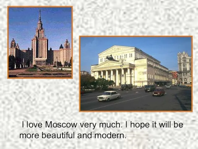 I love Moscow very much. I hope it will be more beautiful and modern.