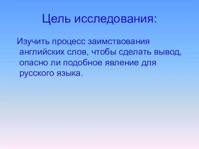 Цель исследования: Изучить процесс заимствования английских слов, чтобы сделать вывод, опасно ли