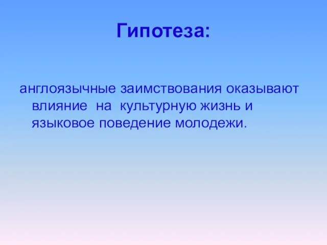 Гипотеза: англоязычные заимствования оказывают влияние на культурную жизнь и языковое поведение молодежи.