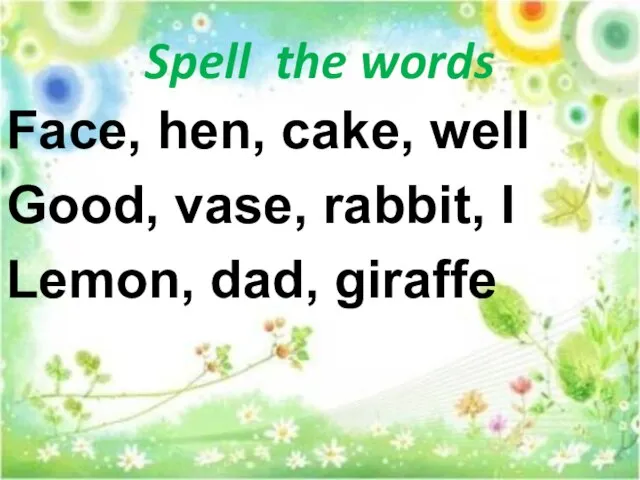 Spell the words Face, hen, cake, well Good, vase, rabbit, I Lemon, dad, giraffe