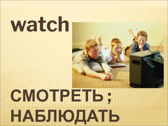 СМОТРЕТЬ ; НАБЛЮДАТЬ watch