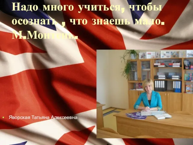 Надо много учиться, чтобы осознать , что знаешь мало. М.Монтень. Яворская Татьяна Алексеевна