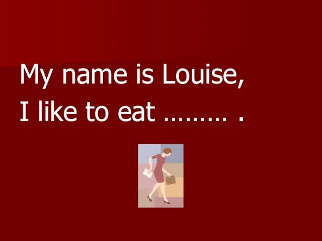 My name is Louise, I like to eat ……… .